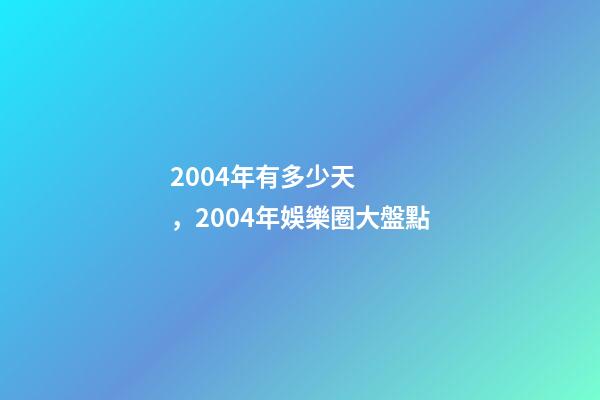2004年有多少天，2004年娛樂圈大盤點-第1張-觀點-玄機派